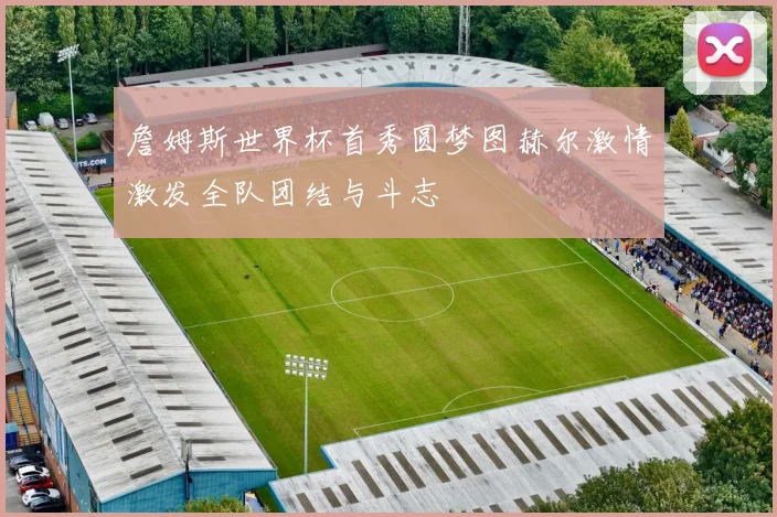 詹姆斯世界杯首秀圆梦图赫尔激情激发全队团结与斗志