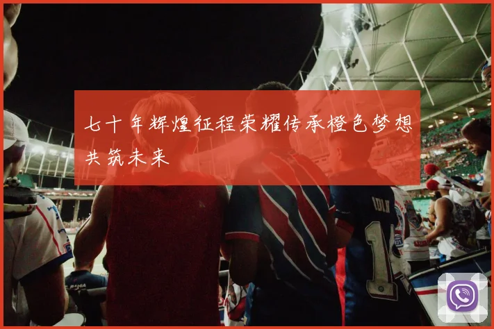 七十年辉煌征程荣耀传承橙色梦想共筑未来