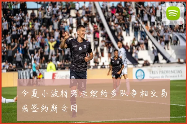 今夏小波特若未续约多队争相交易或签约新合同
