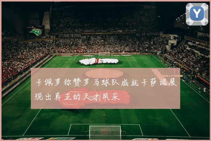 卡佩罗称赞罗马球队成就卡萨诺展现出真正的天才风采