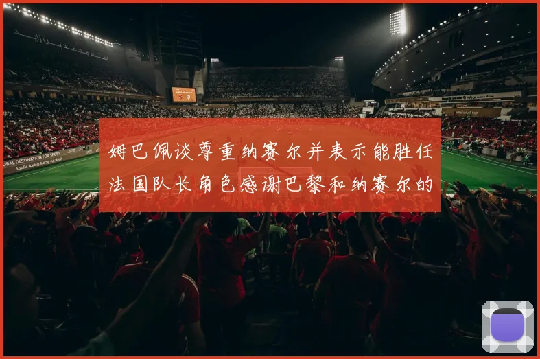 姆巴佩谈尊重纳赛尔并表示能胜任法国队长角色感谢巴黎和纳赛尔的支持